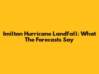 Imilton Hurricane Landfall: What The Forecasts Say