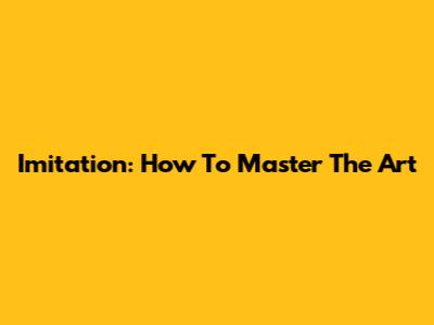 Imitation: How To Master The Art