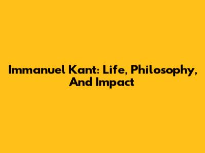 Immanuel Kant: Life, Philosophy, And Impact