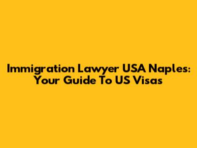 Immigration Lawyer USA Naples: Your Guide To US Visas