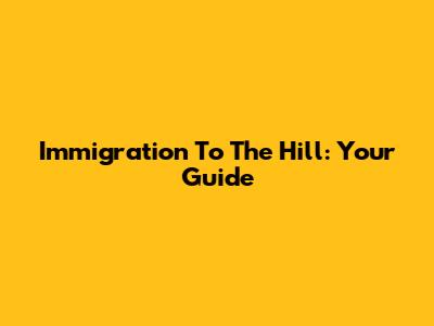 Immigration To The Hill: Your Guide