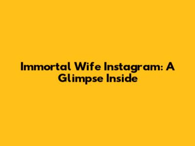 Immortal Wife Instagram: A Glimpse Inside