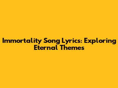Immortality Song Lyrics: Exploring Eternal Themes