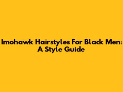 Imohawk Hairstyles For Black Men: A Style Guide