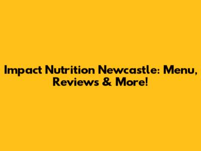 Impact Nutrition Newcastle: Menu, Reviews & More!