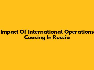 Impact Of International Operations Ceasing In Russia