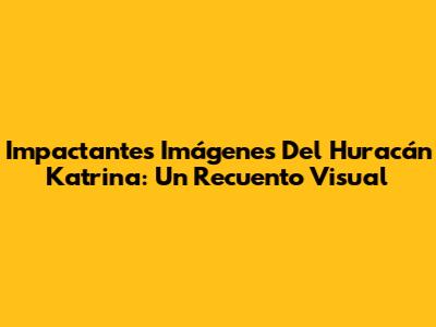 Impactantes Imágenes Del Huracán Katrina: Un Recuento Visual