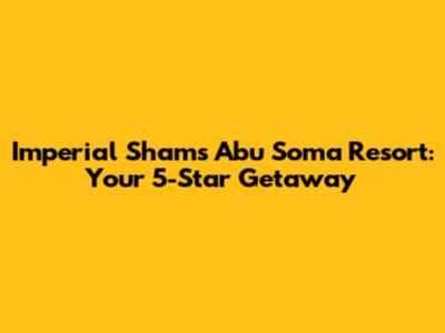 Imperial Shams Abu Soma Resort: Your 5-Star Getaway