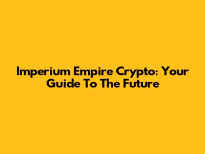 Imperium Empire Crypto: Your Guide To The Future