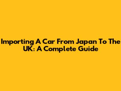 Importing A Car From Japan To The UK: A Complete Guide