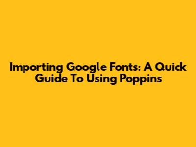 Importing Google Fonts: A Quick Guide To Using Poppins