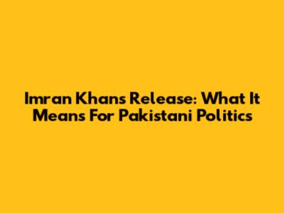 Imran Khan's Release: What It Means For Pakistani Politics