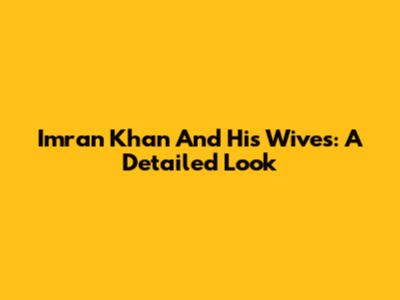 Imran Khan And His Wives: A Detailed Look