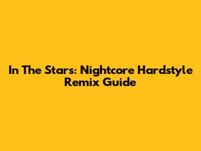 In The Stars: Nightcore Hardstyle Remix Guide