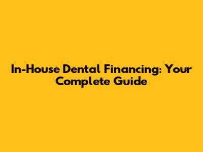In-House Dental Financing: Your Complete Guide