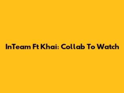 InTeam Ft Khai: Collab To Watch