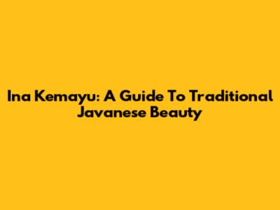 Ina Kemayu: A Guide To Traditional Javanese Beauty