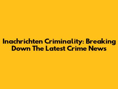 Inachrichten Criminality: Breaking Down The Latest Crime News