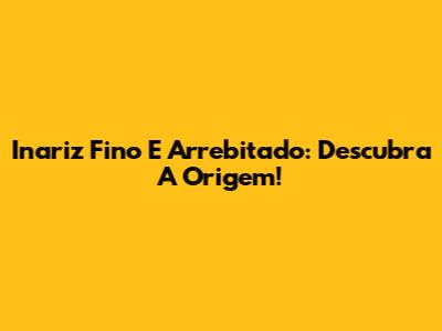 Inariz Fino E Arrebitado: Descubra A Origem!