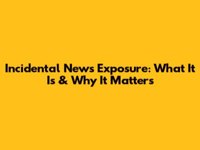 Incidental News Exposure: What It Is & Why It Matters