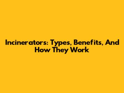 Incinerators: Types, Benefits, And How They Work