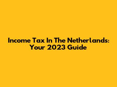 Income Tax In The Netherlands: Your 2023 Guide