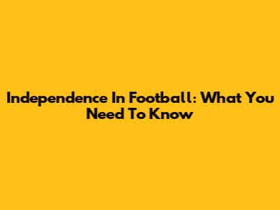 Independence In Football: What You Need To Know