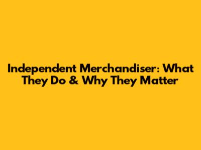 Independent Merchandiser: What They Do & Why They Matter
