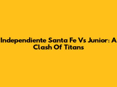 Independiente Santa Fe Vs Junior: A Clash Of Titans