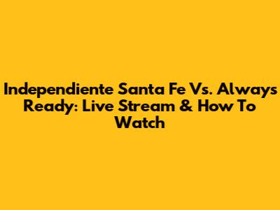 Independiente Santa Fe Vs. Always Ready: Live Stream & How To Watch