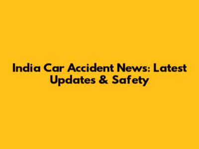 India Car Accident News: Latest Updates & Safety