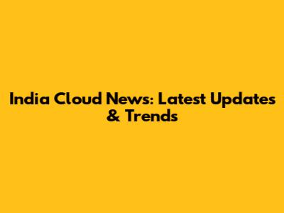 India Cloud News: Latest Updates & Trends