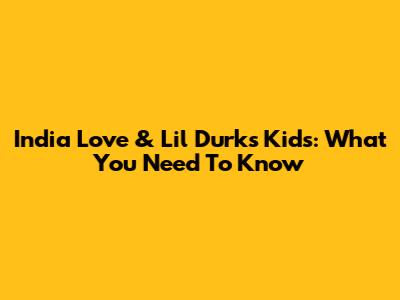 India Love & Lil Durk's Kids: What You Need To Know