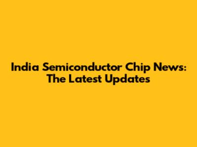 India Semiconductor Chip News: The Latest Updates