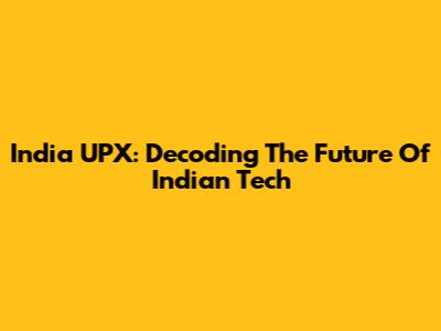 India UPX: Decoding The Future Of Indian Tech