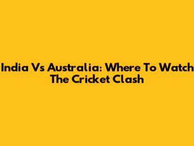 India Vs Australia: Where To Watch The Cricket Clash