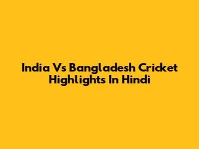 India Vs Bangladesh Cricket Highlights In Hindi