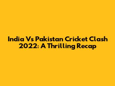 India Vs Pakistan Cricket Clash 2022: A Thrilling Recap
