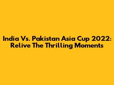 India Vs. Pakistan Asia Cup 2022: Relive The Thrilling Moments