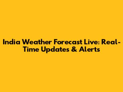 India Weather Forecast Live: Real-Time Updates & Alerts