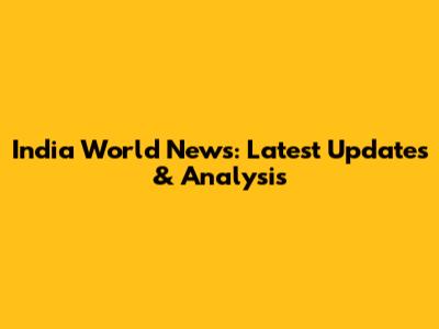 India World News: Latest Updates & Analysis