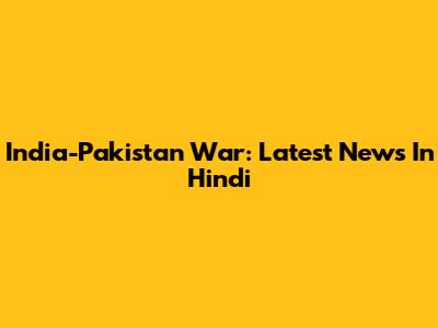 India-Pakistan War: Latest News In Hindi
