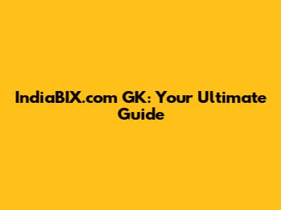 IndiaBIX.com GK: Your Ultimate Guide