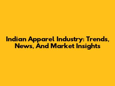 Indian Apparel Industry: Trends, News, And Market Insights
