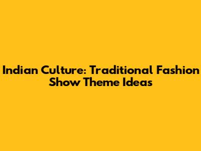 Indian Culture: Traditional Fashion Show Theme Ideas