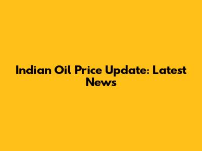 Indian Oil Price Update: Latest News