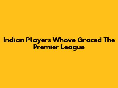 Indian Players Who've Graced The Premier League