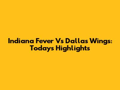 Indiana Fever Vs Dallas Wings: Today's Highlights