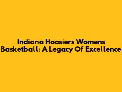Indiana Hoosiers Women's Basketball: A Legacy Of Excellence