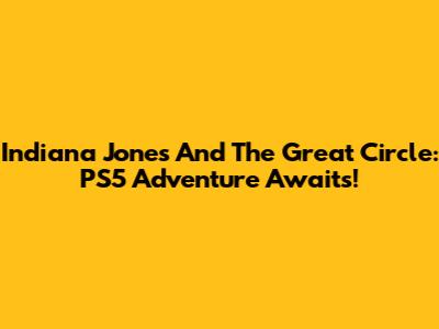 Indiana Jones And The Great Circle: PS5 Adventure Awaits!